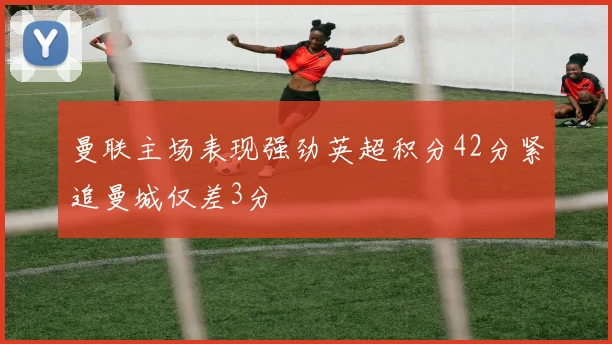 曼联主场表现强劲英超积分42分紧追曼城仅差3分