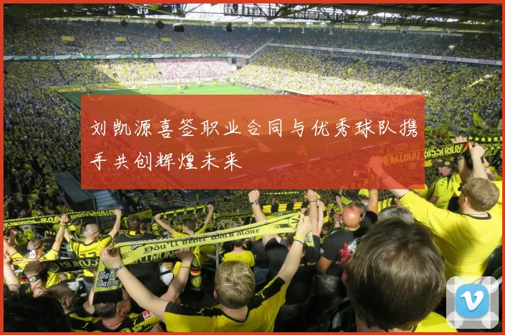 刘凯源喜签职业合同与优秀球队携手共创辉煌未来