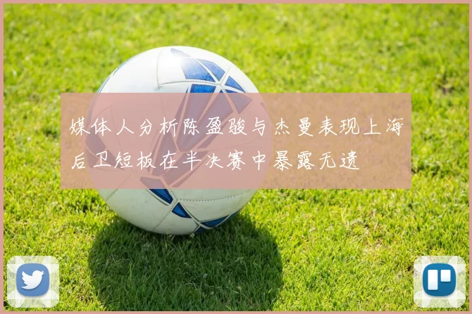 媒体人分析陈盈骏与杰曼表现上海后卫短板在半决赛中暴露无遗