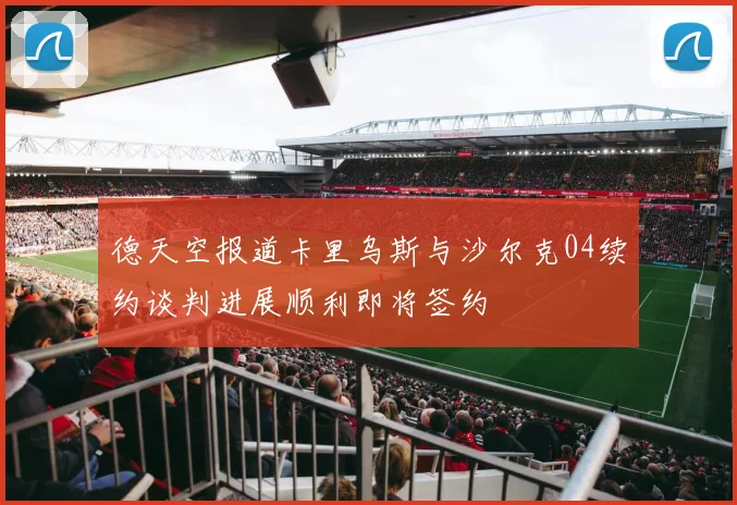 德天空报道卡里乌斯与沙尔克04续约谈判进展顺利即将签约