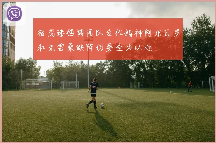 宿茂臻强调团队合作精神阿尔瓦罗和克雷桑缺阵仍要全力以赴