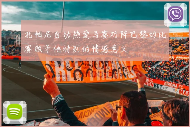 孔帕尼自幼热爱马赛对阵巴黎的比赛赋予他特别的情感意义