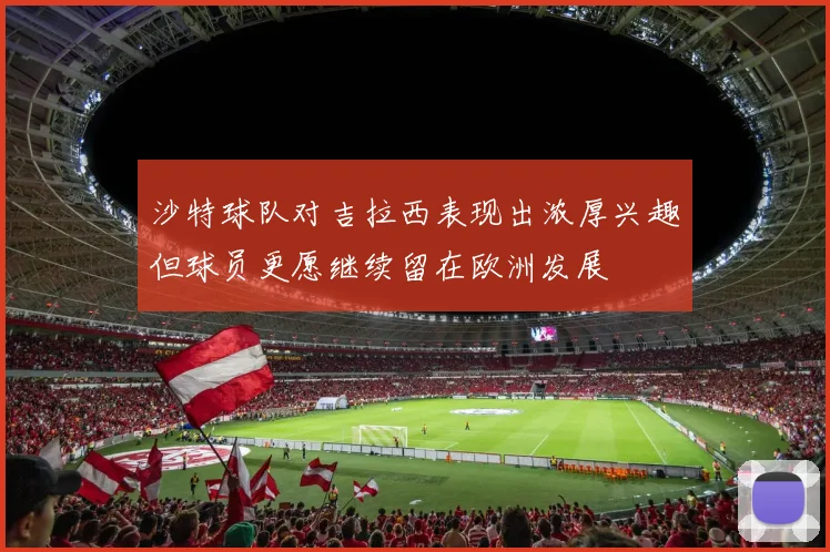 沙特球队对吉拉西表现出浓厚兴趣但球员更愿继续留在欧洲发展
