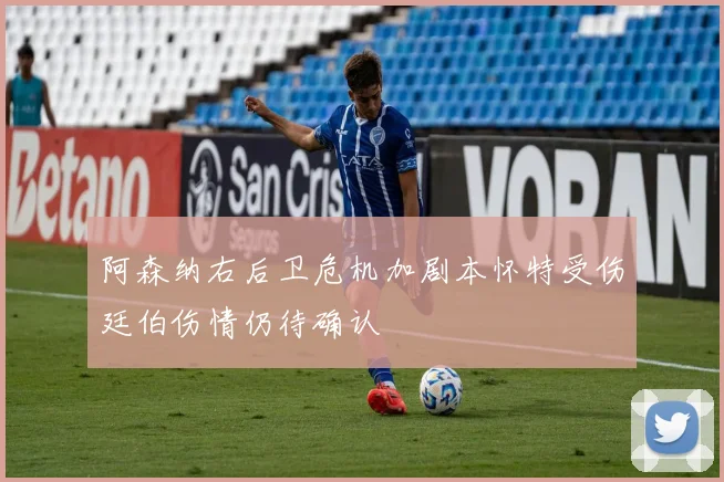 阿森纳右后卫危机加剧本怀特受伤廷伯伤情仍待确认