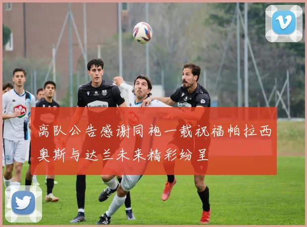 离队公告感谢同袍一载祝福帕拉西奥斯与达兰未来精彩纷呈