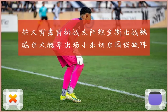 热火背靠背挑战太阳维金斯出战鲍威尔大概率出场小米切尔因伤缺阵