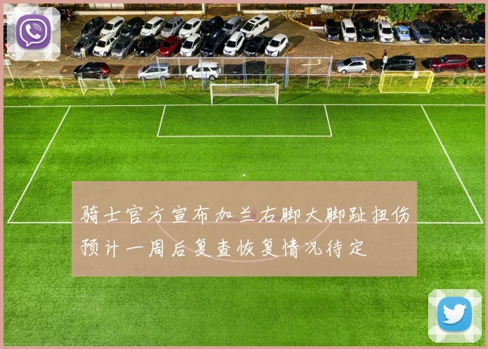 骑士官方宣布加兰右脚大脚趾扭伤预计一周后复查恢复情况待定