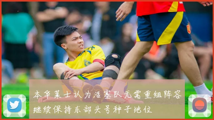 本华莱士认为活塞队无需重组阵容继续保持东部头号种子地位