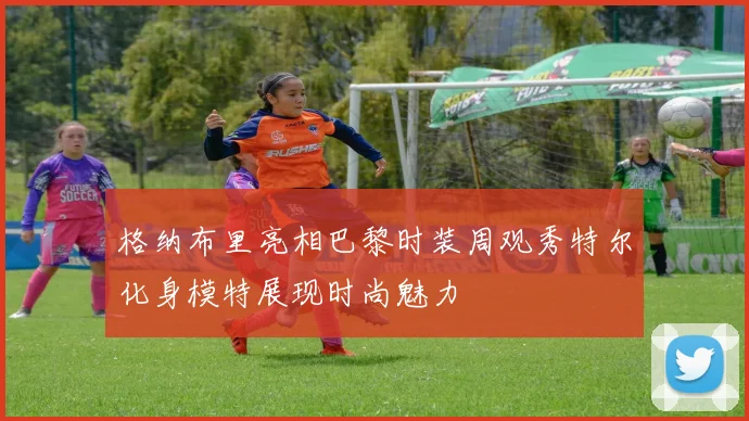 格纳布里亮相巴黎时装周观秀特尔化身模特展现时尚魅力