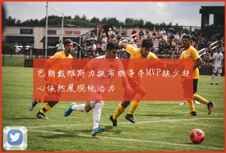 巴朗戴维斯力挺布朗争夺MVP缺少核心依然展现统治力