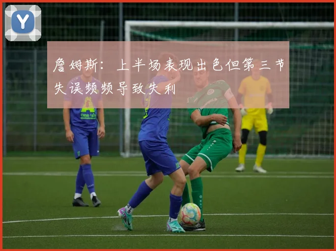 詹姆斯：上半场表现出色但第三节失误频频导致失利