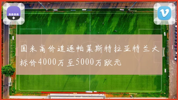 国米高价追逐帕莱斯特拉亚特兰大标价4000万至5000万欧元