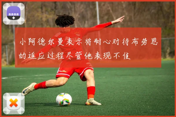 小阿德尔曼表示将耐心对待布劳恩的适应过程尽管他表现不佳