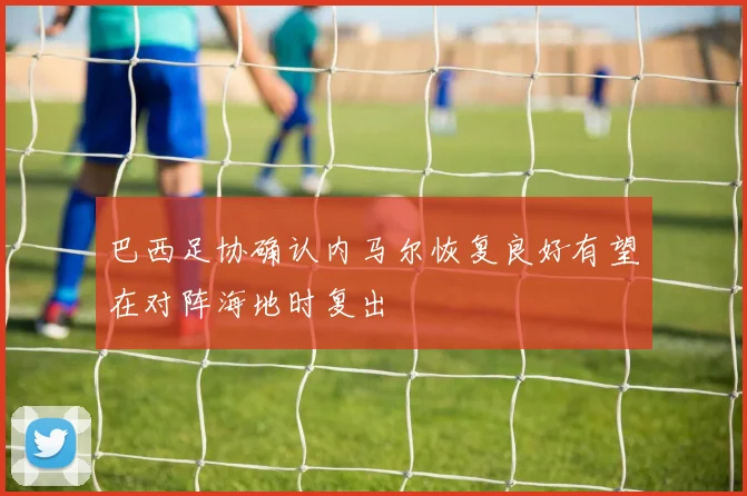 巴西足协确认内马尔恢复良好有望在对阵海地时复出